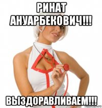 ринат ануарбекович!!! выздоравливаем!!!