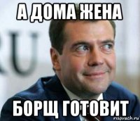 а дома жена борщ готовит