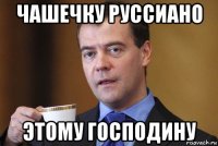 чашечку руссиано этому господину