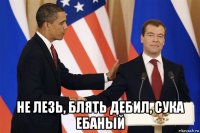  не лезь, блять дебил, сука ебаный