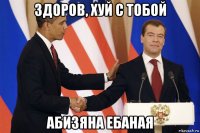 здоров, хуй с тобой абизяна ебаная