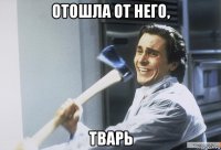 отошла от него, тварь