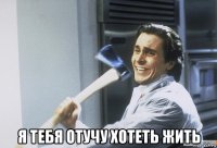  я тебя отучу хотеть жить