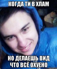 когда ти в хлам но делаешь вид что всё охуено