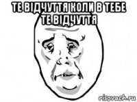 те відчуття коли в тебе те відчуття 