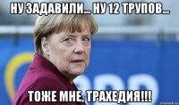 ну задавили... ну 12 трупов... тоже мне, трахедия!!!