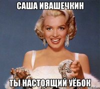 саша ивашечкин ты настоящий уёбок