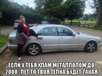 если у тебя хлам металлолом до 2000 -лет то твоя тёлка будет такая