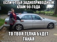 если у тебя заднеприводный хлам 90-года то твоя тёлка будет такая