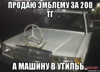 продаю эмблему за 200 тг а машину в утильь..