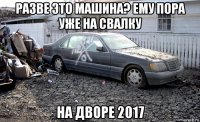разве это машина? ему пора уже на свалку на дворе 2017
