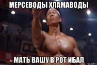мерсеводы хламаводы мать вашу в рот ибал
