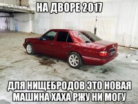 на дворе 2017 для нищебродов это новая машина хаха ржу ни могу