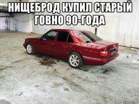 нищеброд купил старый говно 90-года 