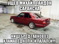 ущев михайл гандон саранска нищеброд гавновоз хламавод хоп хей лалалей!!!