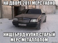 на дворе 2017 мерс гавно нищеброд купил старый мерс металлолом