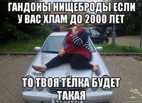 гандоны нищеброды если у вас хлам до 2000 лет то твоя тёлка будет такая