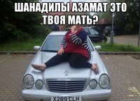 шанадилы азамат это твоя мать? 