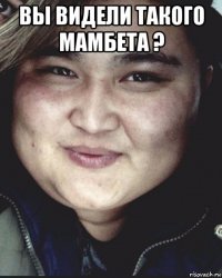 вы видели такого мамбета ? 