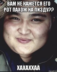 вам не кажется его рот пахож на пизду?? хахаххаа