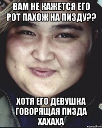 вам не кажется его рот пахож на пизду?? хотя его девушка говорящая пизда хахаха