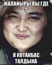 жалайыры вы где ? я котакбас талдыка