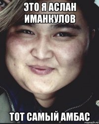 это я аслан иманкулов тот самый амбас