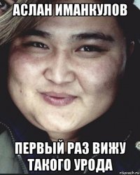 аслан иманкулов первый раз вижу такого урода