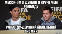 месси-эм я думаю я круче чем роналду роналду-дерзкий,маленький гномик