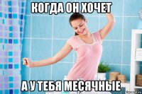 когда он хочет а у тебя месячные