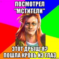посмотрел "мстители" этот дрыщ-я? пошла кровь из глаз