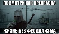 посмотри как прекрасна жизнь без феодализма