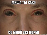 миша ты как? со мной все норм!