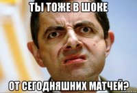 ты тоже в шоке от сегодняшних матчей?