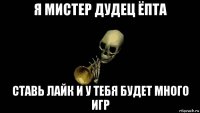 я мистер дудец ёпта ставь лайк и у тебя будет много игр