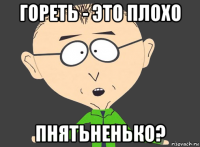гореть - это плохо пнятьненько?