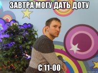 завтра могу дать доту с 11-00