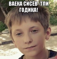 ваека сисёв -тли годика! 