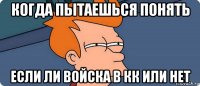 когда пытаешься понять если ли войска в кк или нет