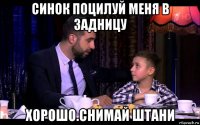 синок поцилуй меня в задницу хорошо.снимай штани