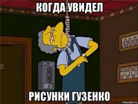 когда увидел рисунки гузенко