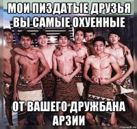 мои пиздатые друзья вы самые охуенные от вашего дружбана арзии
