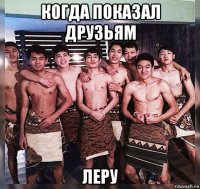 когда показал друзьям леру