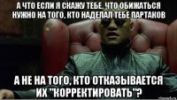 а что если я скажу тебе, что обижаться нужно на того, кто наделал тебе партаков а не на того, кто отказывается их "корректировать"?