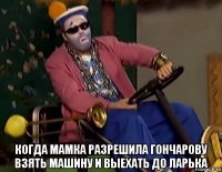  когда мамка разрешила гончарову взять машину и выехать до ларька