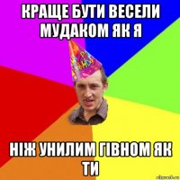 краще бути весели мудаком як я ніж унилим гівном як ти