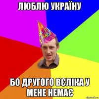 люблю україну бо другого вєліка у мене немає
