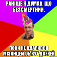 раніше я думав, що безсмертний. поки не вдарився мізинцем об кут дверей