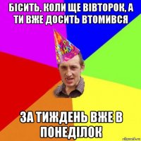 бісить, коли ще вівторок, а ти вже досить втомився за тиждень вже в понеділок