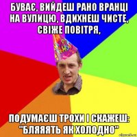 буває, вийдеш рано вранці на вулицю, вдихнеш чисте, свіже повітря, подумаєш трохи і скажеш: "бляяять як холодно"